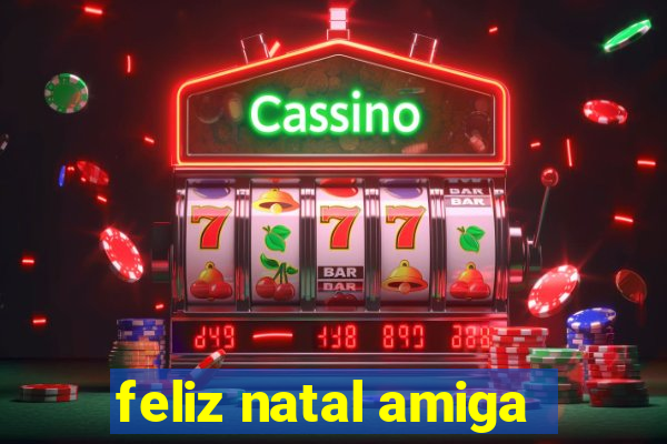 feliz natal amiga